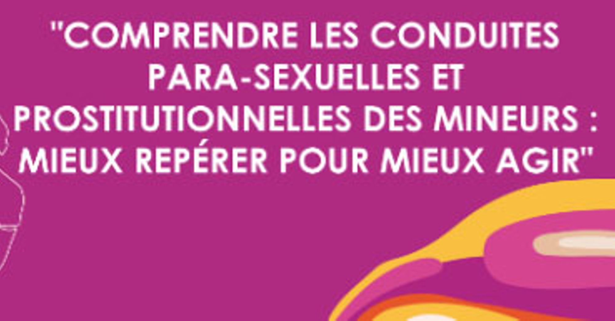 "Comprendre les conduites para-sexuelles et prostitutionnelles des mineurs : Mieux repérer pour mieux agir". Colloque 